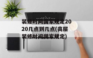 装修时间国家规定2020几点到几点(高层装修时间国家规定)