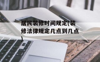 居民装修时间规定(装修法律规定几点到几点)