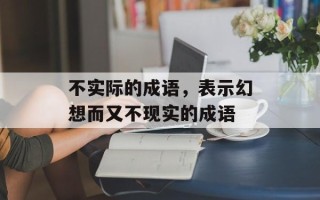 不实际的成语，表示幻想而又不现实的成语