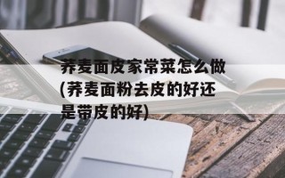 荞麦面皮家常菜怎么做(荞麦面粉去皮的好还是带皮的好)