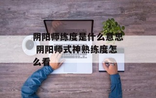 阴阳师练度是什么意思 阴阳师式神熟练度怎么看