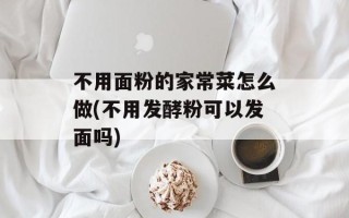 不用面粉的家常菜怎么做(不用发酵粉可以发面吗)