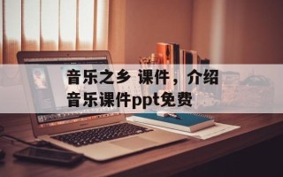 音乐之乡 课件，介绍音乐课件ppt免费