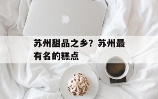 苏州甜品之乡？苏州最有名的糕点