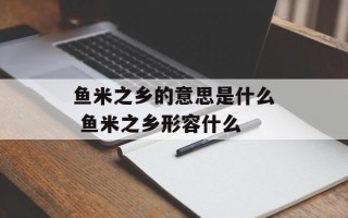 鱼米之乡的意思是什么 鱼米之乡形容什么