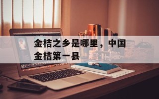 金桔之乡是哪里，中国金桔第一县