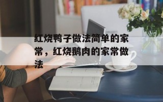 红烧鸭子做法简单的家常，红烧鹅肉的家常做法