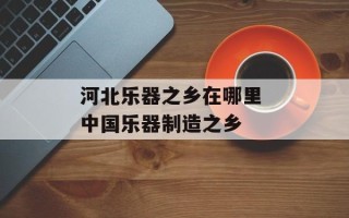 河北乐器之乡在哪里 中国乐器制造之乡