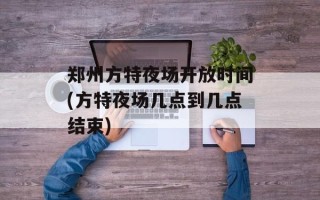 郑州方特夜场开放时间(方特夜场几点到几点结束)