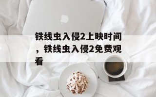 铁线虫入侵2上映时间，铁线虫入侵2免费观看