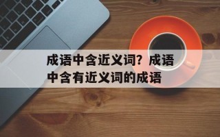 成语中含近义词？成语中含有近义词的成语