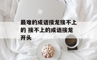 最难的成语接龙接不上的 接不上的成语接龙开头