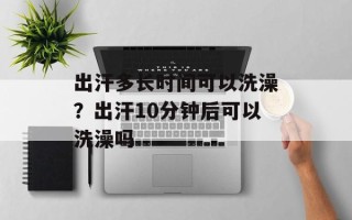 出汗多长时间可以洗澡？出汗10分钟后可以洗澡吗