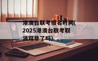 港澳台联考报名时间(2025港澳台联考取消双非了吗)