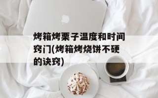 烤箱烤栗子温度和时间窍门(烤箱烤烧饼不硬的诀窍)