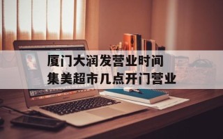 厦门大润发营业时间 集美超市几点开门营业