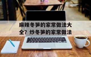 麻辣冬笋的家常做法大全？炒冬笋的家常做法
