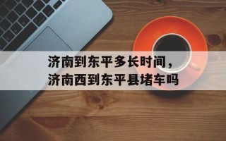 济南到东平多长时间，济南西到东平县堵车吗