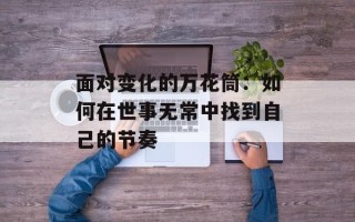 面对变化的万花筒：如何在世事无常中找到自己的节奏