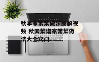 秋季家常菜做法图解视频 秋天菜谱家常菜做法大全窍门