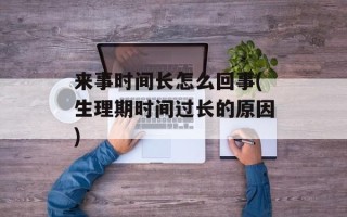 来事时间长怎么回事(生理期时间过长的原因)
