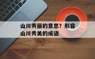 山川秀丽的意思？形容山川秀美的成语
