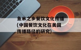 鱼米之乡餐饮文化传播(中国餐饮文化在美国传播路径的研究)