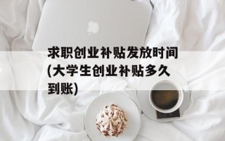 求职创业补贴发放时间(大学生创业补贴多久到账)