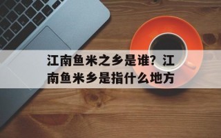 江南鱼米之乡是谁？江南鱼米乡是指什么地方
