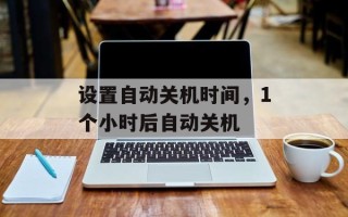 设置自动关机时间，1个小时后自动关机