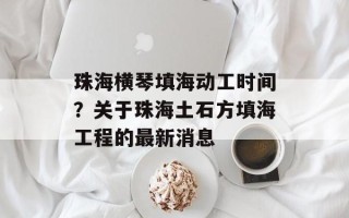 珠海横琴填海动工时间？关于珠海土石方填海工程的最新消息