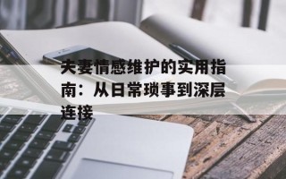 夫妻情感维护的实用指南：从日常琐事到深层连接