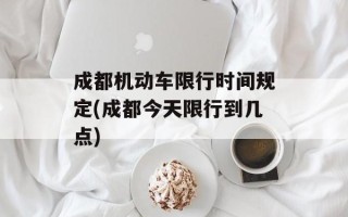 成都机动车限行时间规定(成都今天限行到几点)