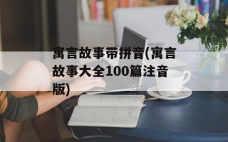 寓言故事带拼音(寓言故事大全100篇注音版)
