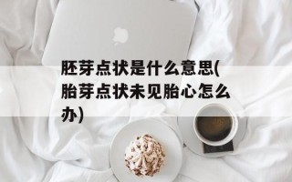 胚芽点状是什么意思(胎芽点状未见胎心怎么办)