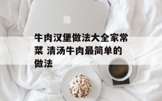牛肉汉堡做法大全家常菜 清汤牛肉最简单的做法