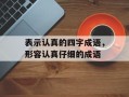 表示认真的四字成语，形容认真仔细的成语