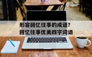 形容回忆往事的成语？回忆往事优美四字词语