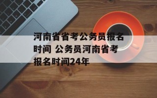 河南省省考公务员报名时间 公务员河南省考报名时间24年