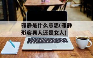 雅静是什么意思(雅静形容男人还是女人)