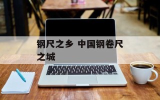 钢尺之乡 中国钢卷尺之城