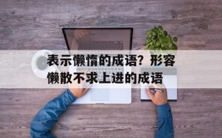 表示懒惰的成语？形容懒散不求上进的成语
