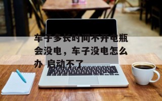 车子多长时间不开电瓶会没电，车子没电怎么办 启动不了