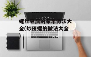 螺丝豆腐的家常做法大全(炒田螺的做法大全)