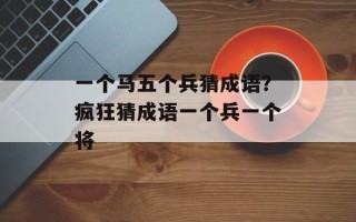 一个马五个兵猜成语？疯狂猜成语一个兵一个将