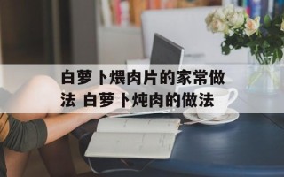 白萝卜煨肉片的家常做法 白萝卜炖肉的做法