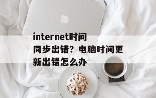 internet时间同步出错？电脑时间更新出错怎么办
