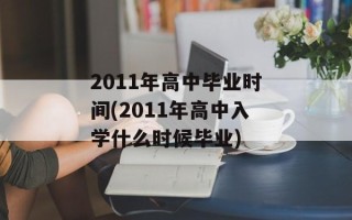 2011年高中毕业时间(2011年高中入学什么时候毕业)