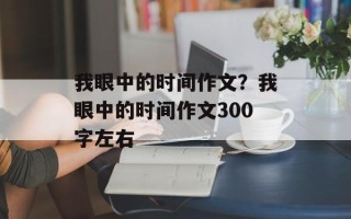 我眼中的时间作文？我眼中的时间作文300字左右