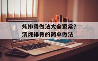 炖排骨做法大全家常？清炖排骨的简单做法